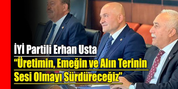 İYİ Partili Erhan Usta: Üretimin, Emeğin ve Alın Terinin Sesi Olmayı Sürdüreceğiz
